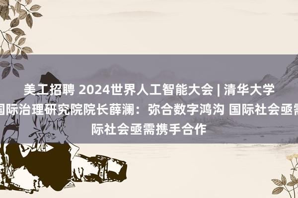 美工招聘 2024世界人工智能大会 | 清华大学人工智能国际治理研究院院长薛澜：弥合数字鸿沟 国际社