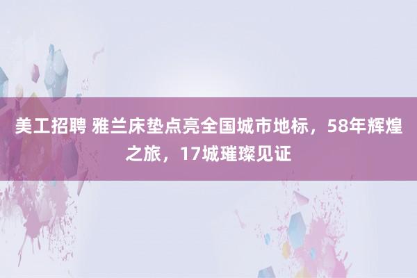 美工招聘 雅兰床垫点亮全国城市地标，58年辉煌之旅，17城璀璨见证