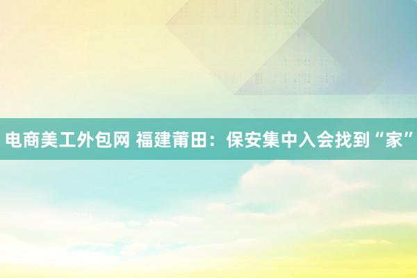 电商美工外包网 福建莆田：保安集中入会找到“家”