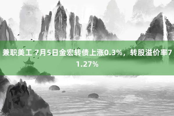 兼职美工 7月5日金宏转债上涨0.3%，转股溢价率71.27%