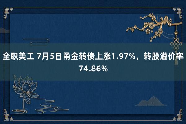 全职美工 7月5日甬金转债上涨1.97%，转股溢价率74.86%