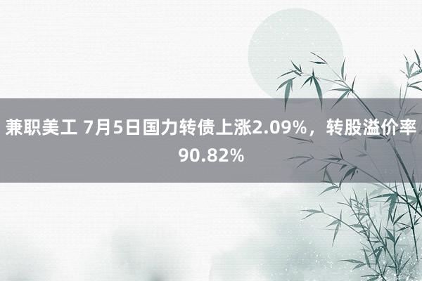 兼职美工 7月5日国力转债上涨2.09%，转股溢价率90.82%