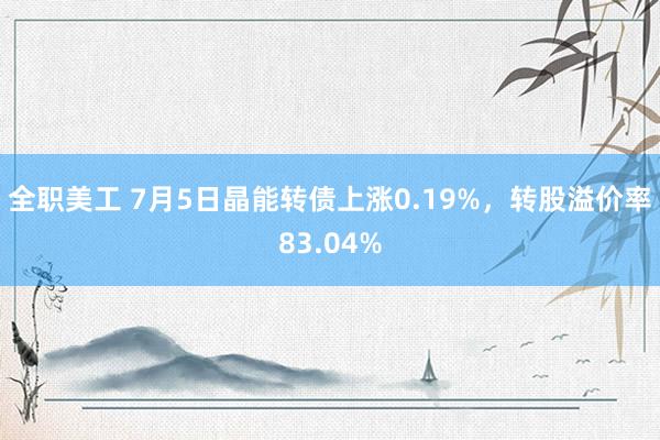 全职美工 7月5日晶能转债上涨0.19%，转股溢价率83.04%