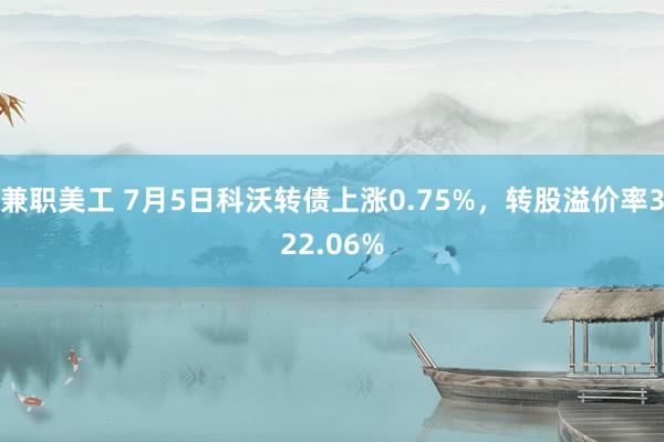 兼职美工 7月5日科沃转债上涨0.75%，转股溢价率322.06%