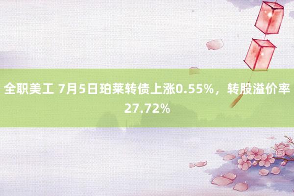 全职美工 7月5日珀莱转债上涨0.55%，转股溢价率27.72%