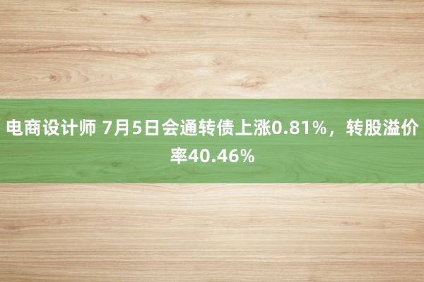 电商设计师 7月5日会通转债上涨0.81%，转股溢价率40.46%