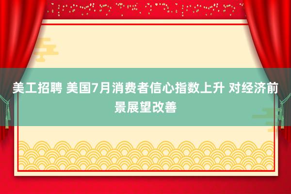 美工招聘 美国7月消费者信心指数上升 对经济前景展望改善