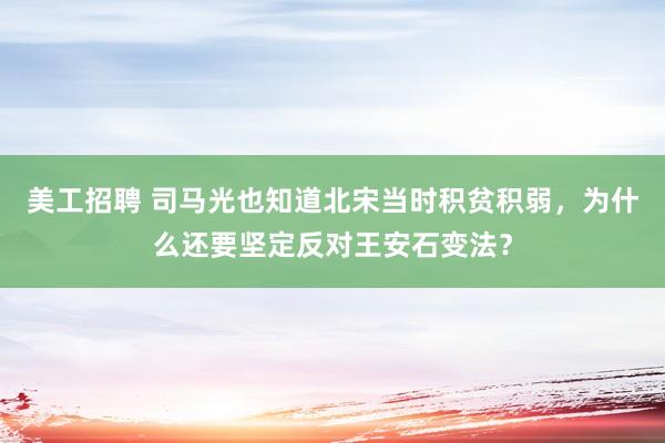 美工招聘 司马光也知道北宋当时积贫积弱，为什么还要坚定反对王安石变法？