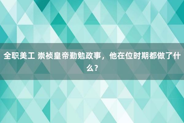 全职美工 崇祯皇帝勤勉政事，他在位时期都做了什么？