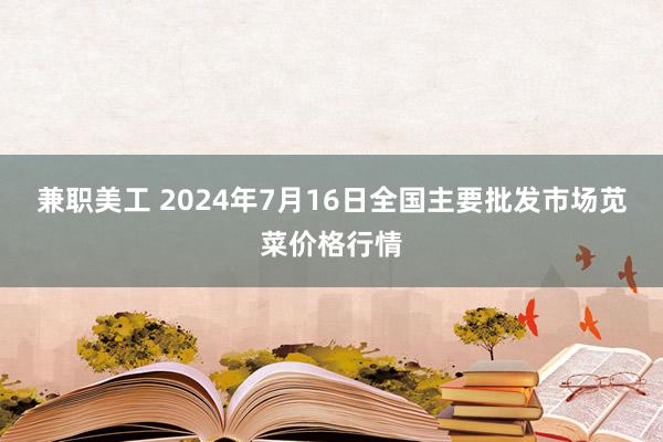 兼职美工 2024年7月16日全国主要批发市场苋菜价格行情