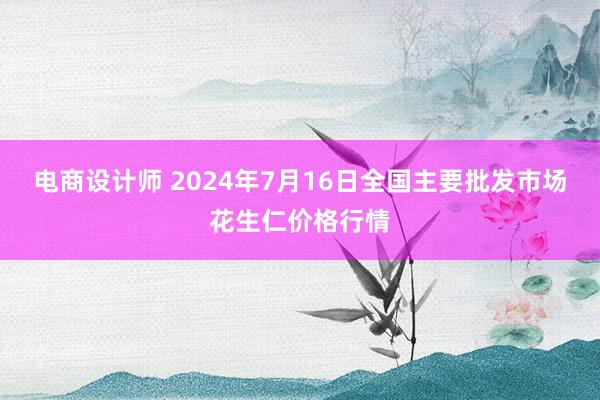 电商设计师 2024年7月16日全国主要批发市场花生仁价格行情