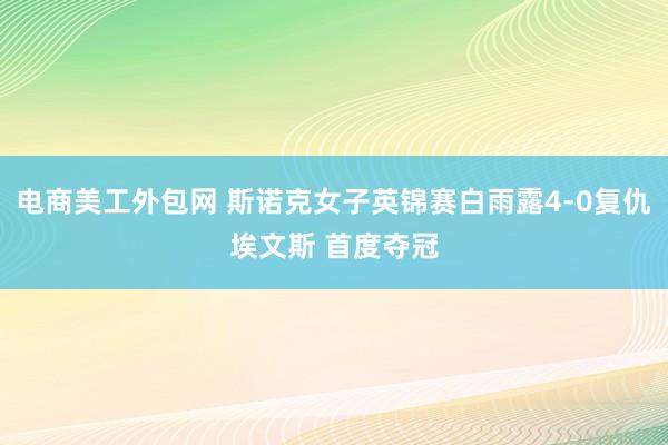 电商美工外包网 斯诺克女子英锦赛白雨露4-0复仇埃文斯 首度夺冠